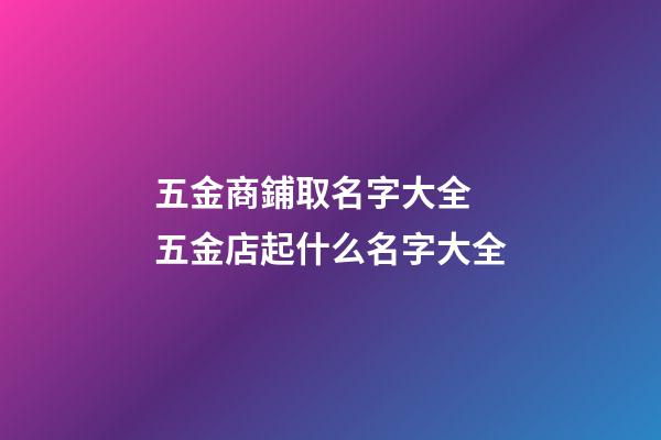 五金商鋪取名字大全 五金店起什么名字大全-第1張-店鋪起名-玄機派